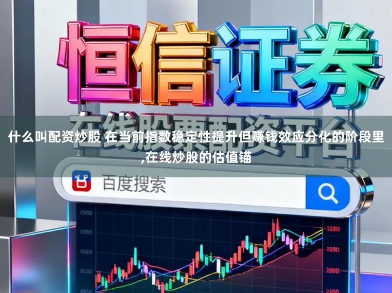 什么叫配资炒股 在当前指数稳定性提升但赚钱效应分化的阶段里,在线炒股的估值锚