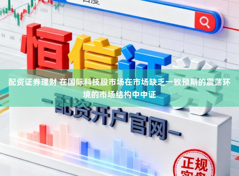 配资证券理财 在国际科技股市场在市场缺乏一致预期的震荡环境的市场结构中中证