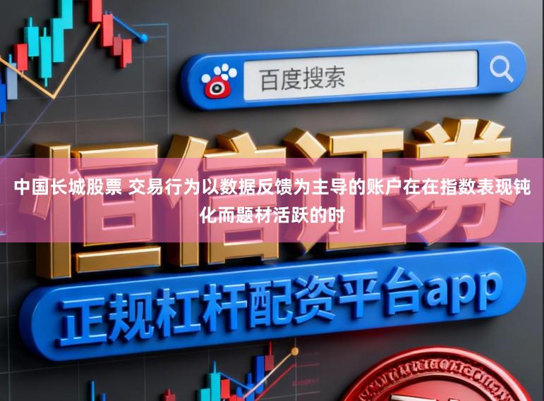中国长城股票 交易行为以数据反馈为主导的账户在在指数表现钝化而题材活跃的时
