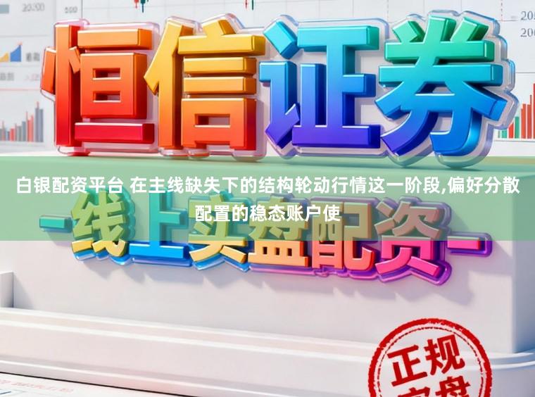 白银配资平台 在主线缺失下的结构轮动行情这一阶段,偏好分散配置的稳态账户使