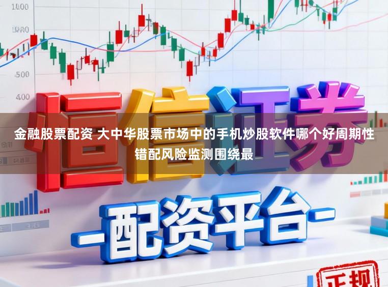 金融股票配资 大中华股票市场中的手机炒股软件哪个好周期性错配风险监测围绕最