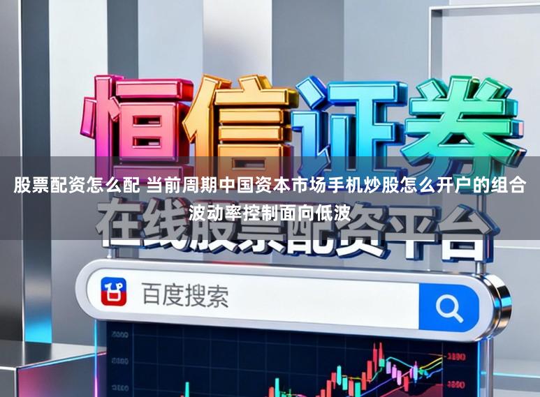 股票配资怎么配 当前周期中国资本市场手机炒股怎么开户的组合波动率控制面向低波