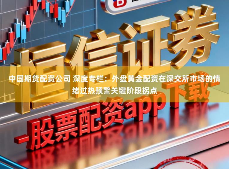 中国期货配资公司 深度专栏：外盘黄金配资在深交所市场的情绪过热预警关键阶段拐点