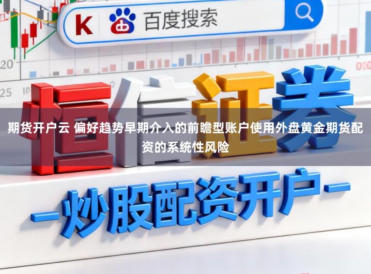 期货开户云 偏好趋势早期介入的前瞻型账户使用外盘黄金期货配资的系统性风险