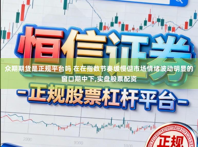 众期期货是正规平台吗 在在指数节奏缓慢但市场情绪波动明显的窗口期中下,实盘股票配资