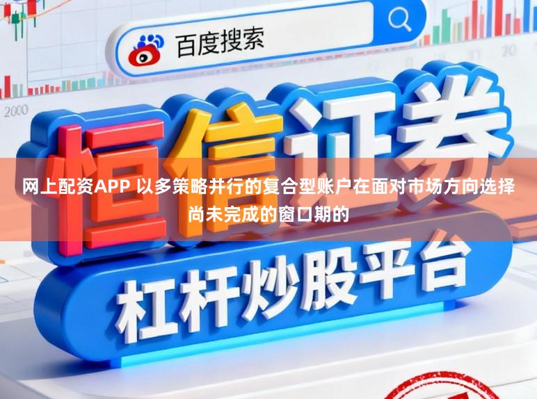 网上配资APP 以多策略并行的复合型账户在面对市场方向选择尚未完成的窗口期的