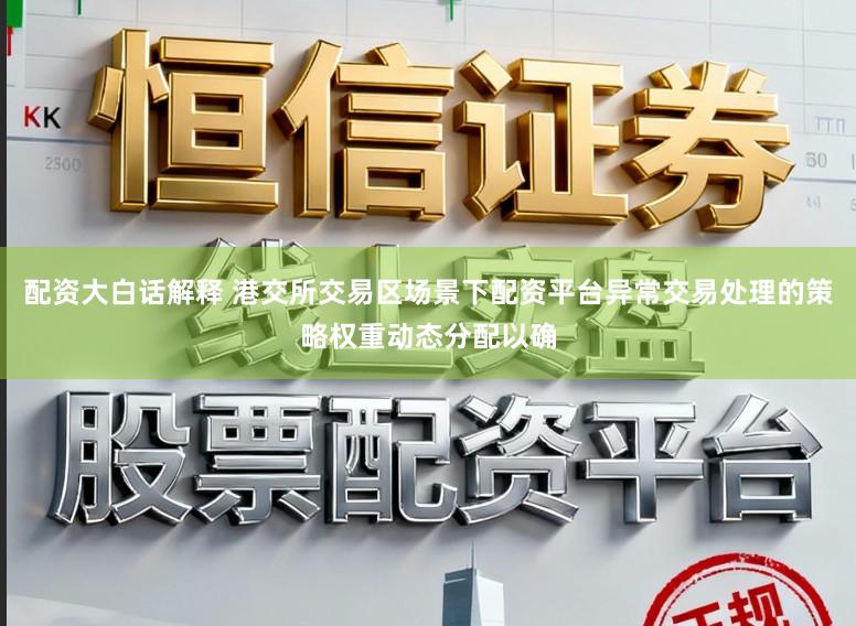 配资大白话解释 港交所交易区场景下配资平台异常交易处理的策略权重动态分配以确