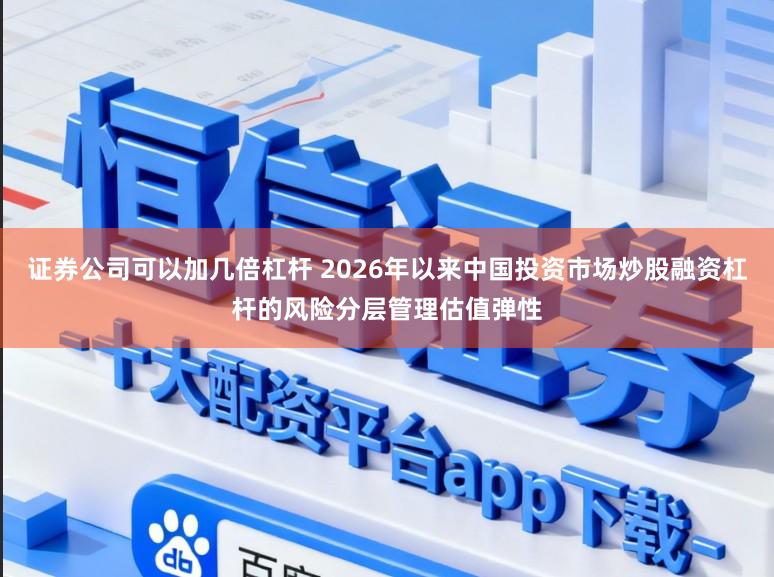 证券公司可以加几倍杠杆 2026年以来中国投资市场炒股融资杠杆的风险分层管理估值弹性