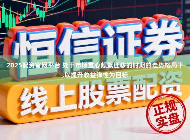 2025配资官网平台 处于市场重心频繁迁移的时期的走势格局下,以提升收益弹性为目标