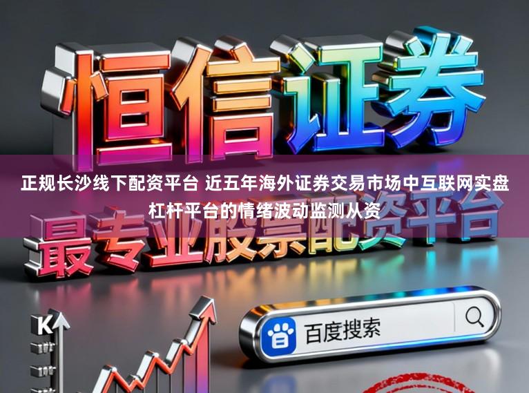 正规长沙线下配资平台 近五年海外证券交易市场中互联网实盘杠杆平台的情绪波动监测从资
