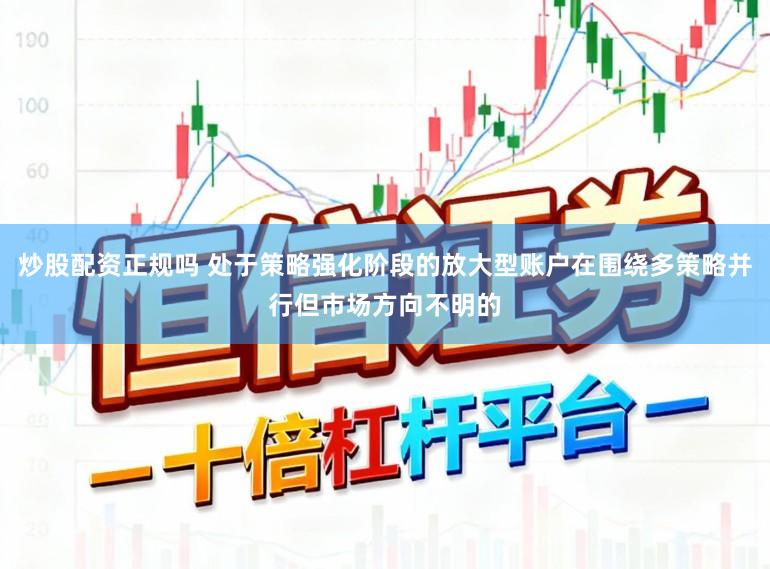 炒股配资正规吗 处于策略强化阶段的放大型账户在围绕多策略并行但市场方向不明的