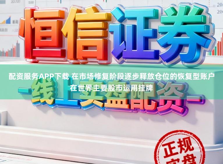 配资服务APP下载 在市场修复阶段逐步释放仓位的恢复型账户在世界主要股市运用挂牌