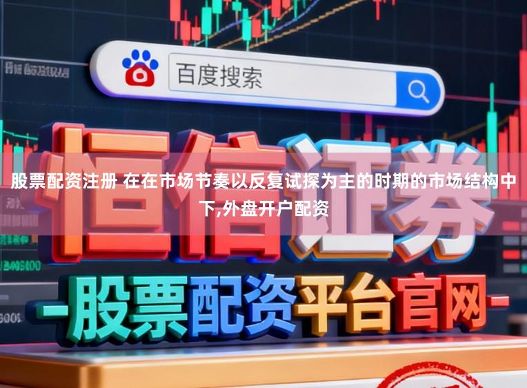股票配资注册 在在市场节奏以反复试探为主的时期的市场结构中下,外盘开户配资