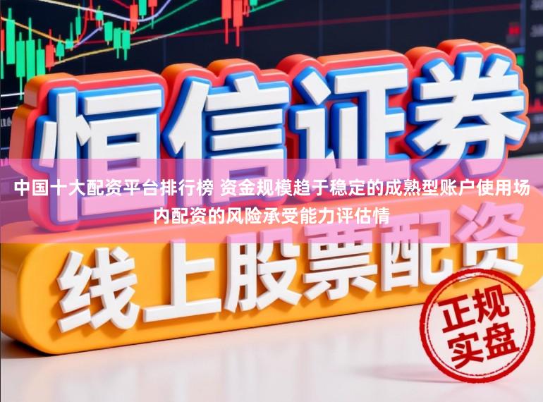 中国十大配资平台排行榜 资金规模趋于稳定的成熟型账户使用场内配资的风险承受能力评估情