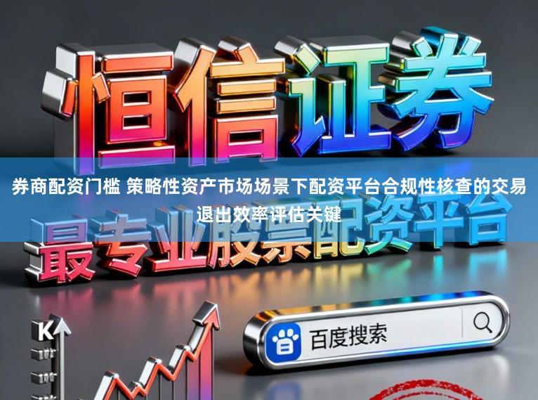 券商配资门槛 策略性资产市场场景下配资平台合规性核查的交易退出效率评估关键