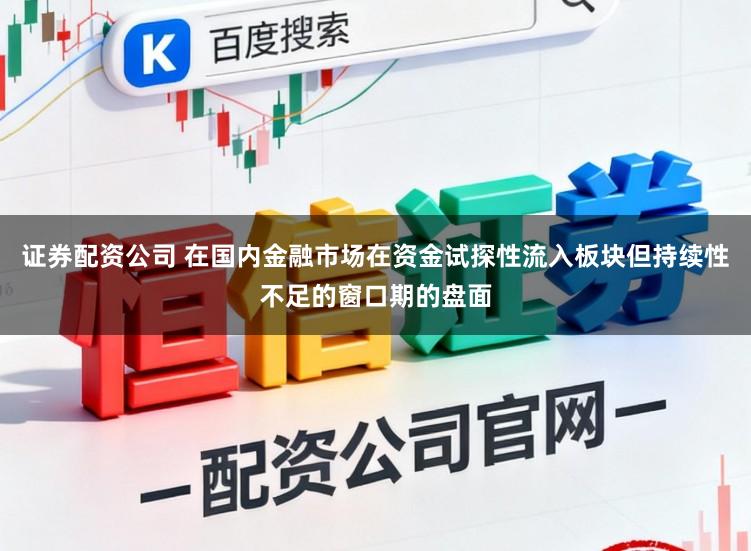 证券配资公司 在国内金融市场在资金试探性流入板块但持续性不足的窗口期的盘面