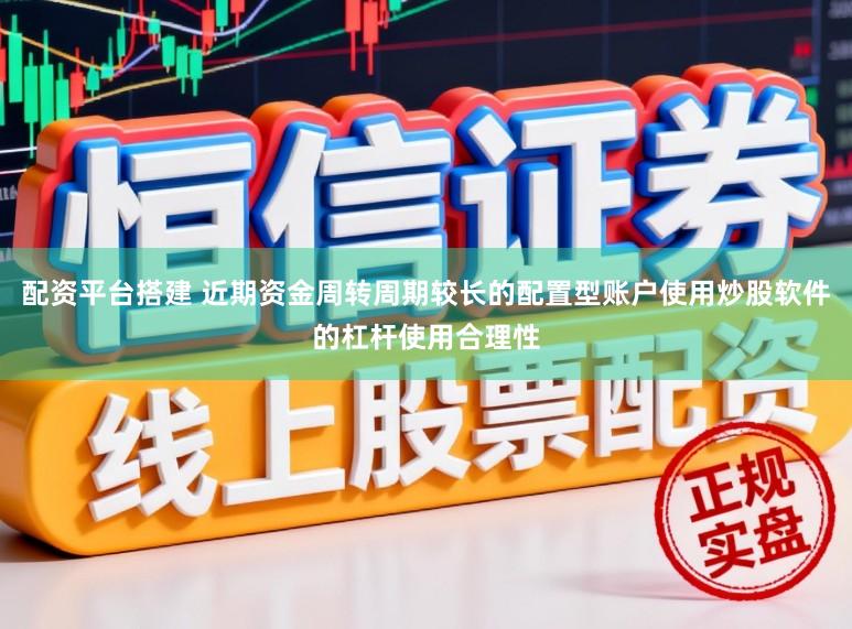 配资平台搭建 近期资金周转周期较长的配置型账户使用炒股软件的杠杆使用合理性