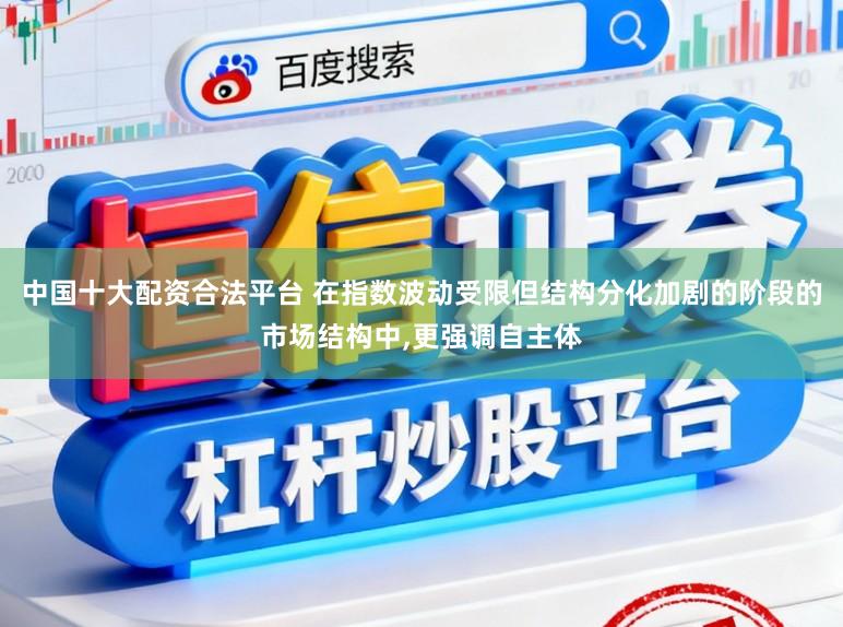中国十大配资合法平台 在指数波动受限但结构分化加剧的阶段的市场结构中,更强调自主体