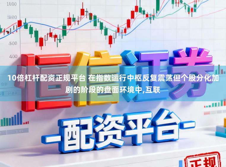 10倍杠杆配资正规平台 在指数运行中枢反复震荡但个股分化加剧的阶段的盘面环境中,互联
