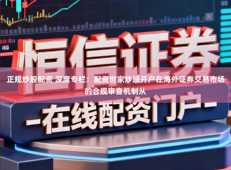 正规炒股配资 深度专栏：配资世家炒股开户在海外证券交易市场的合规审查机制从