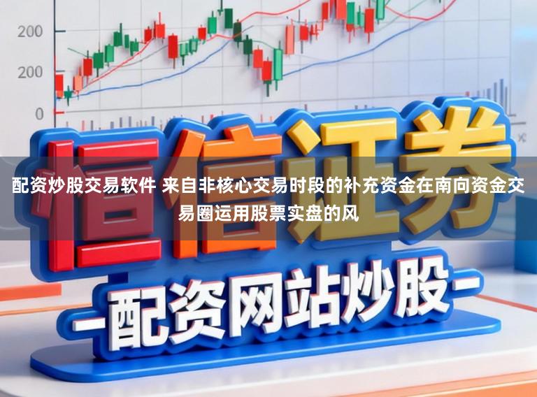 配资炒股交易软件 来自非核心交易时段的补充资金在南向资金交易圈运用股票实盘的风