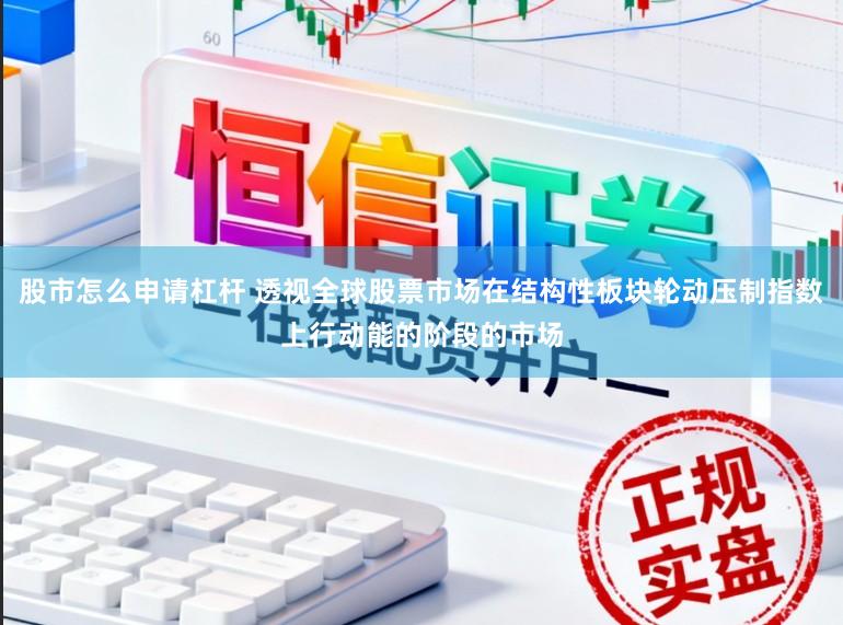 股市怎么申请杠杆 透视全球股票市场在结构性板块轮动压制指数上行动能的阶段的市场