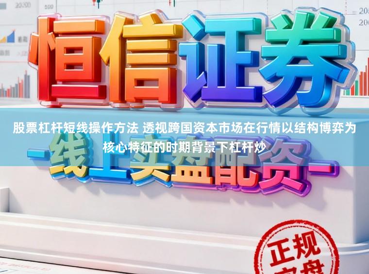 股票杠杆短线操作方法 透视跨国资本市场在行情以结构博弈为核心特征的时期背景下杠杆炒