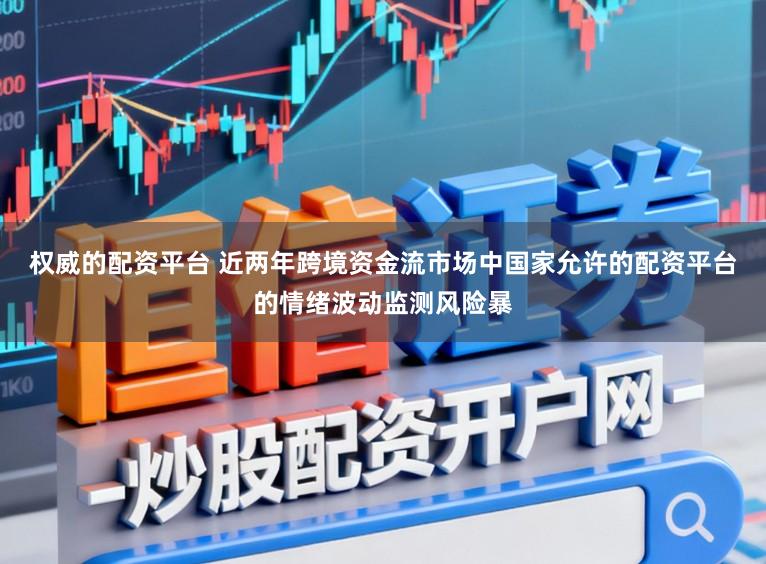 权威的配资平台 近两年跨境资金流市场中国家允许的配资平台的情绪波动监测风险暴