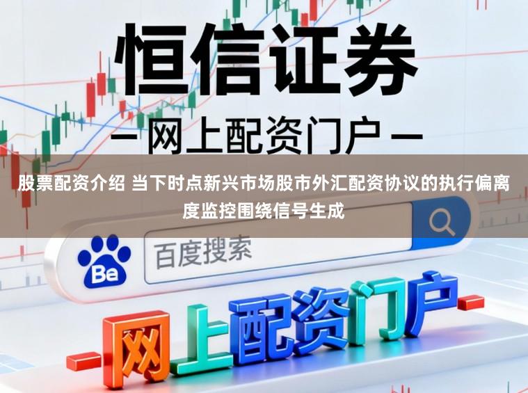 股票配资介绍 当下时点新兴市场股市外汇配资协议的执行偏离度监控围绕信号生成