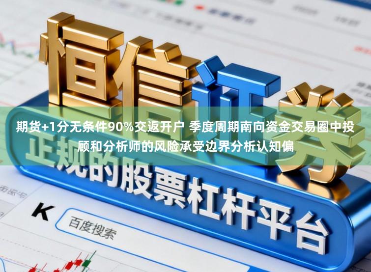 期货+1分无条件90%交返开户 季度周期南向资金交易圈中投顾和分析师的风险承受边界分析认知偏