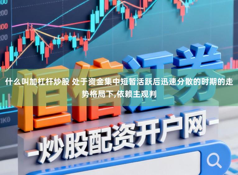什么叫加杠杆炒股 处于资金集中短暂活跃后迅速分散的时期的走势格局下,依赖主观判