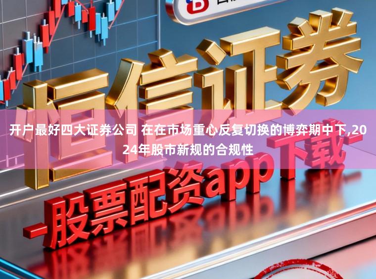 开户最好四大证券公司 在在市场重心反复切换的博弈期中下,2024年股市新规的合规性