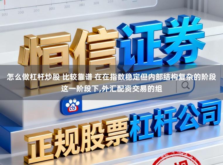 怎么做杠杆炒股 比较靠谱 在在指数稳定但内部结构复杂的阶段这一阶段下,外汇配资交易的组