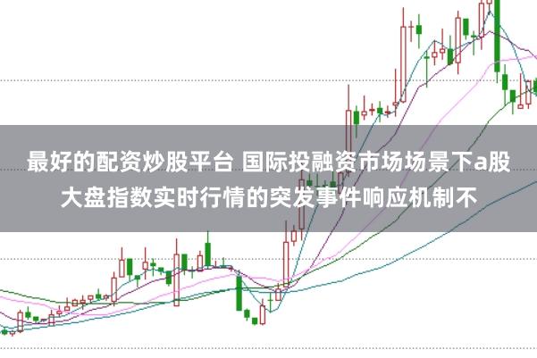 最好的配资炒股平台 国际投融资市场场景下a股大盘指数实时行情的突发事件响应机制不