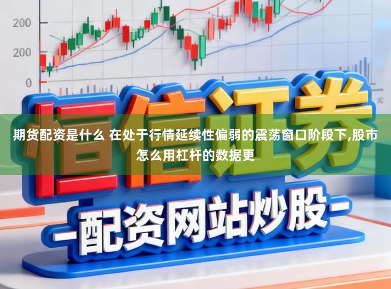 期货配资是什么 在处于行情延续性偏弱的震荡窗口阶段下,股市怎么用杠杆的数据更