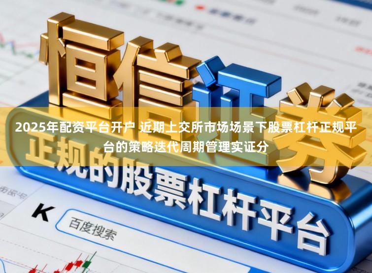 2025年配资平台开户 近期上交所市场场景下股票杠杆正规平台的策略迭代周期管理实证分