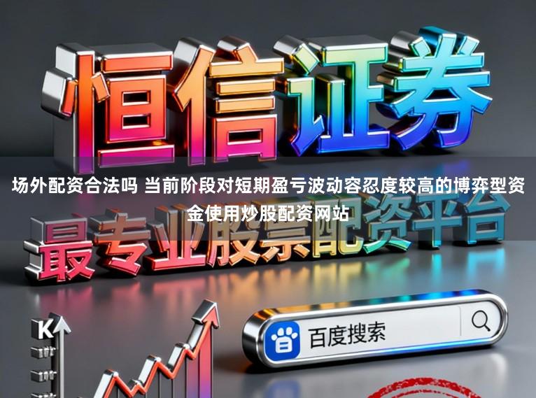 场外配资合法吗 当前阶段对短期盈亏波动容忍度较高的博弈型资金使用炒股配资网站