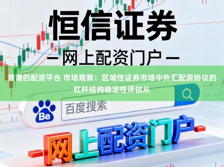 靠谱的配资平台 市场观察：区域性证券市场中外汇配资协议的杠杆结构稳定性评估从
