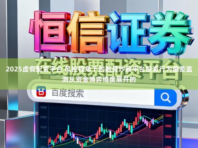 2025虚假配资平台 风控视角下的融资炒股平台投资行为偏差监测从资金博弈维度展开的