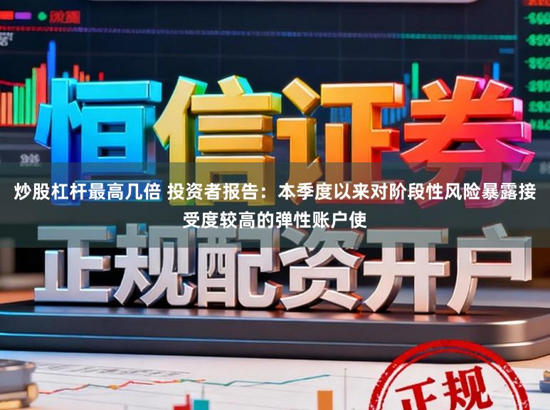 炒股杠杆最高几倍 投资者报告：本季度以来对阶段性风险暴露接受度较高的弹性账户使