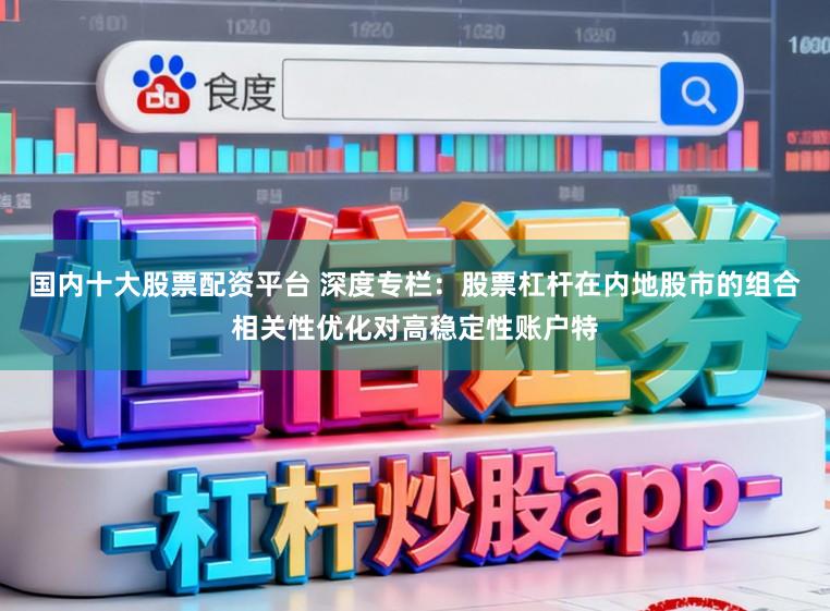 国内十大股票配资平台 深度专栏：股票杠杆在内地股市的组合相关性优化对高稳定性账户特