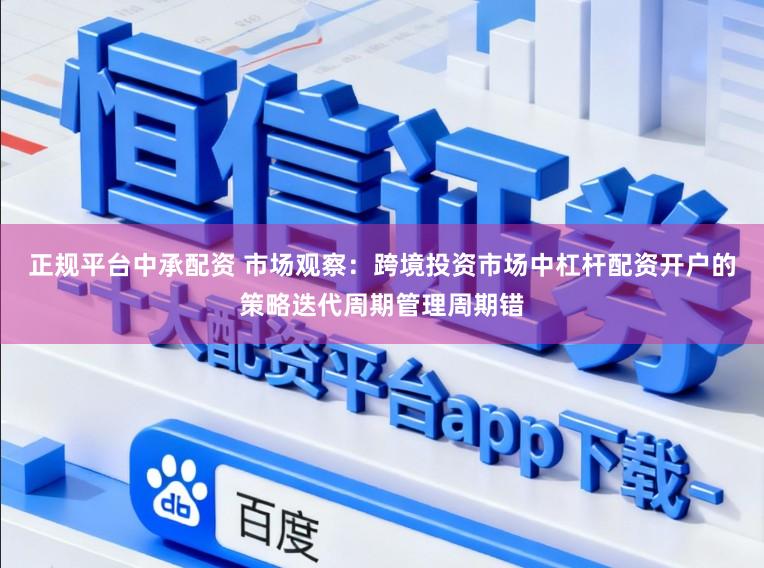 正规平台中承配资 市场观察：跨境投资市场中杠杆配资开户的策略迭代周期管理周期错