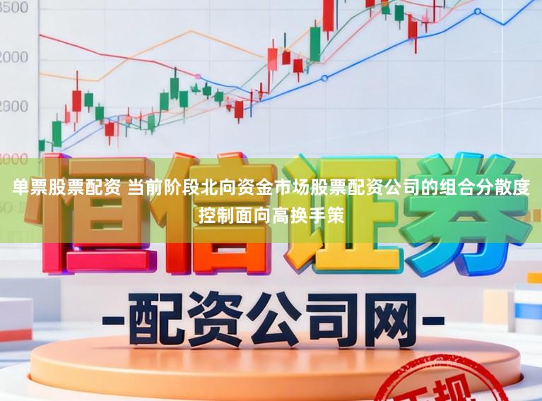 单票股票配资 当前阶段北向资金市场股票配资公司的组合分散度控制面向高换手策