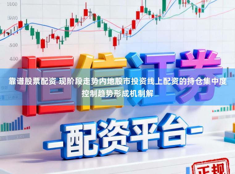 靠谱股票配资 现阶段走势内地股市投资线上配资的持仓集中度控制趋势形成机制解