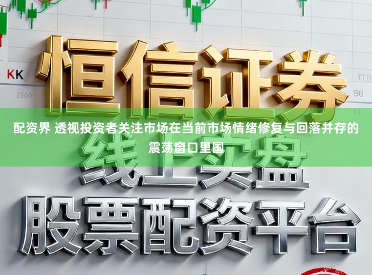 配资界 透视投资者关注市场在当前市场情绪修复与回落并存的震荡窗口里国