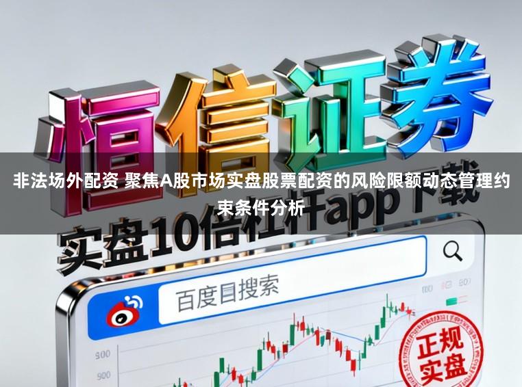 非法场外配资 聚焦A股市场实盘股票配资的风险限额动态管理约束条件分析