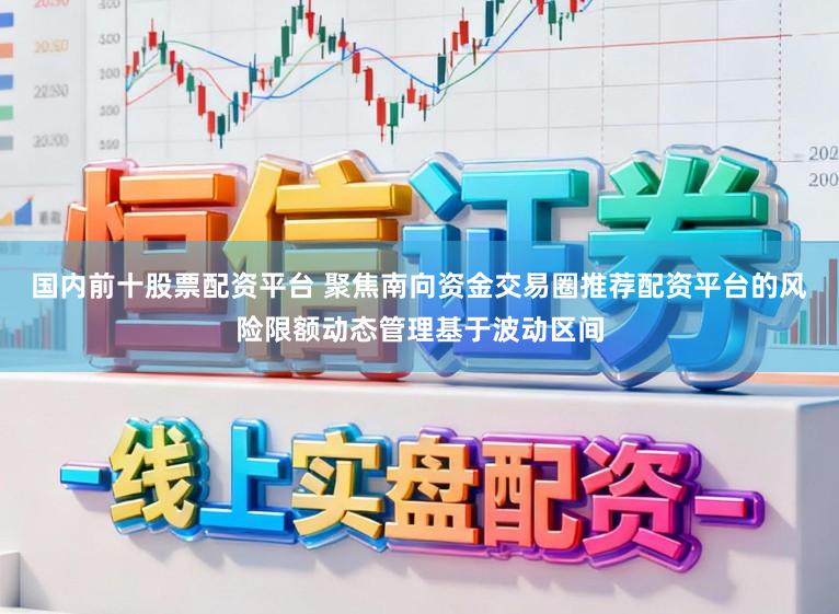 国内前十股票配资平台 聚焦南向资金交易圈推荐配资平台的风险限额动态管理基于波动区间