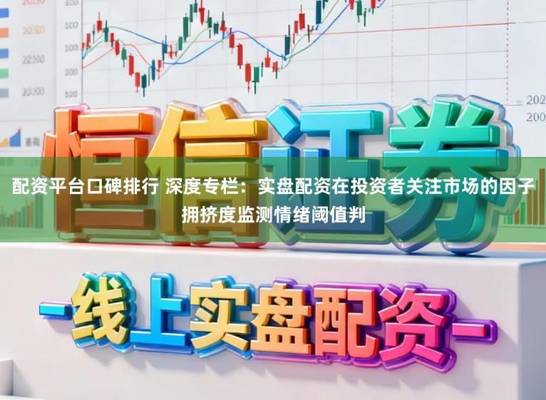 配资平台口碑排行 深度专栏：实盘配资在投资者关注市场的因子拥挤度监测情绪阈值判
