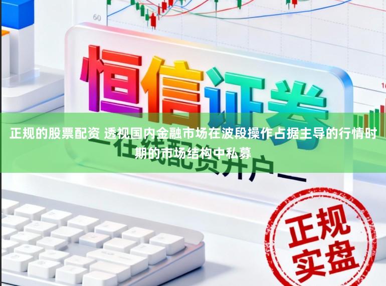 正规的股票配资 透视国内金融市场在波段操作占据主导的行情时期的市场结构中私募