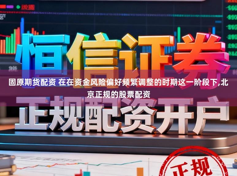 固原期货配资 在在资金风险偏好频繁调整的时期这一阶段下,北京正规的股票配资
